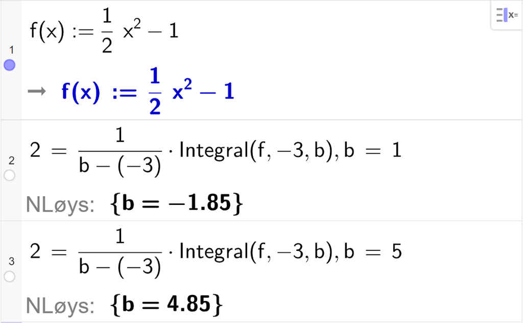 CAS-utrekning med GeoGebra. På linje 1 er det skrive f av x kolon er lik ein halv x i andre minus 1. Svaret er det same. På linje 2 er det skrive 2 er lik 1 delt på parentes b minus minus 3 parentes slutt multiplisert med Integral parentes f komma, minus 3 komma, b parentes slutt komma, b er lik 1. Svaret med "N Løys" er b er lik minus 1,85. På linje 3 er det skrive 2 er lik 1 delt på parentes b minus minus 3 parentes slutt multiplisert med Integral parentes f komma, minus 3 komma, b parentes slutt komma, b er lik 5. Svaret med "N Løys" er b er lik 4,85. Skjermutklipp.