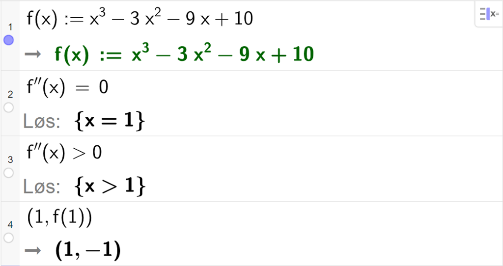 CAS-utregning med GeoGebra. På linje 1 er det skrevet f av x kolon er lik x i tredje minus 3 x i andre minus 9 x pluss 10. Svaret er det samme. På linje 2 er det skrevet f dobbeltderivert av x er lik 0. Svaret med "Løs" er x er lik 1. På linje 3 er det skrevet f dobbeltderivert av x større enn 0. Svaret med "Løs" er x større enn 1. På linje 4 er det skrevet parentes 1 komma, f av 1 parentes slutt. Svaret er parentes 1 komma, minus 1 parentes slutt. Skjermutklipp.