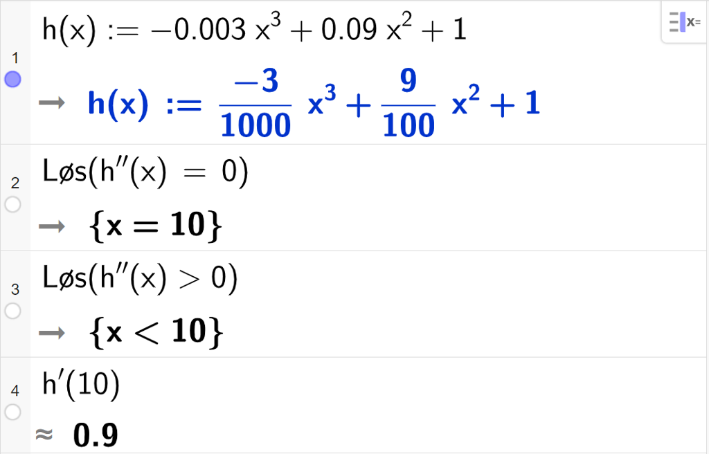 CAS-utregning med GeoGebra. På linje 1 er det skrevet h av x kolon er lik minus 0,003 x i tredje pluss 0,09 x i andre pluss 1. Svaret er h av x kolon er lik minus 3 delt på 1000 multiplisert med x i tredje pluss 9 hundredels x i andre pluss 1. På linje 2 er det skrevet Løs parentes h dobbeltderivert av x er lik 0 parentes slutt. Svaret er x er lik 10. På linje 3 er det skrevet Løs parentes h dobbeltderivert av x større enn 0 parentes slutt. Svaret er x mindre enn 10. På linje 4 er det skrevet h derivert av 10. Svaret med tilnærming er 0,9. Skjermutklipp.