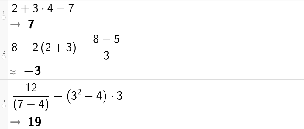 På linje 1 i CAS-feltet i GeoGebra er 2 pluss 3 multiplisert med 4 minus 7 regnet ut til 7. På linje 2 er 8 minus 2 parentes 2 pluss 3 parentes slutt minus parentes 8 minus 5 parentes slutt delt på 3 regnet ut med tilnærming til minus 3. På linje 3 er 12 delt på parentes 7 minus 4 parentes slutt pluss parentes 3 i andre minus 4 parentes slutt multiplisert med 3 regnet ut til 19. Skjermutklipp. 