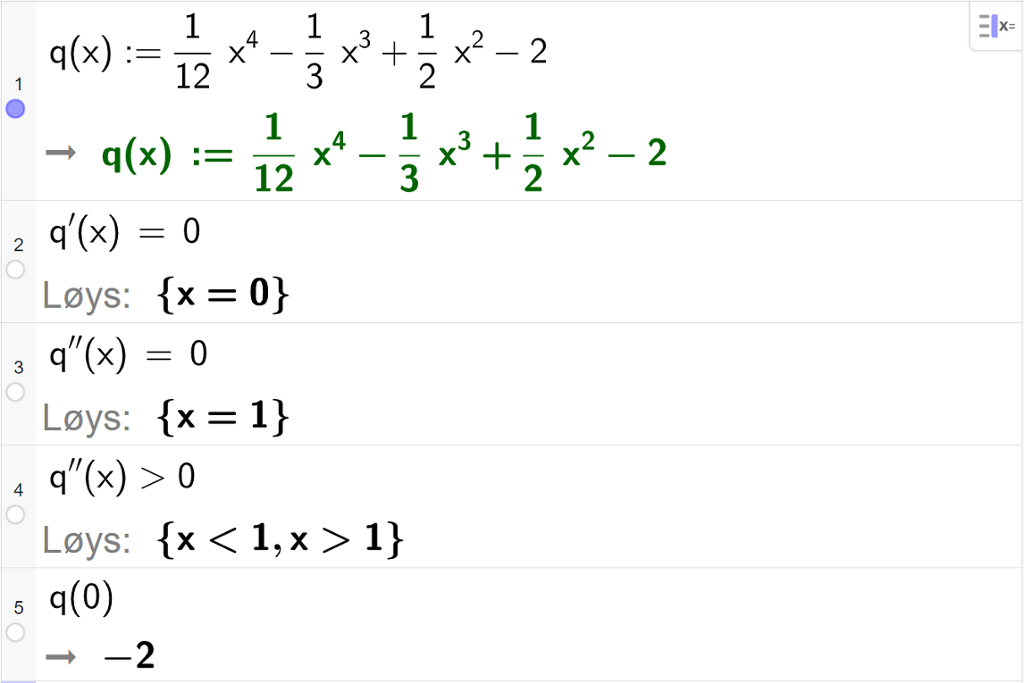 CAS-utrekning med GeoGebra. På linje 1 er det skrive q av x kolon er lik 1 tolvdels x i fjerde minus 1 tredels x i tredje pluss 1 halv x i andre minus 2. Svaret er det same. På linje 2 er det skrive q derivert av x er lik 0. Svaret med "Løys" er x er lik 0. På linje 3 er det skrive q dobbeltderivert av x er lik 0. Svaret med "Løys" er x er lik 1. På linje 4 er det skrive q dobbeltderivert av x større enn 0. Svaret med "Løys" er x mindre enn 1 eller x større enn 1. På linje 5 er det skrive q av minus 1 komma, p av 0. Svaret er minus 2. Skjermutklipp.