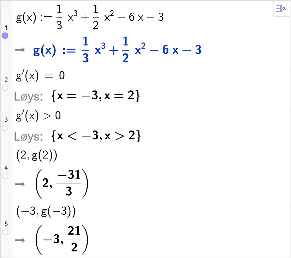 CAS-utrekning med GeoGebra. På linje 1 er det skrive g av x kolon er lik ein tredels x i tredje pluss ein halv x i andre minus 6 x minus 3. Svaret er det same. På linje 2 er det skrive g derivert av x er lik 0. Svaret med "Løys" er x er lik minus 3 eller x er lik 2. På linje 3 er det skrive g derivert av x større enn 0. Svaret med "Løys" er x mindre enn minus 3 eller x større enn minus 2. På linje 4 er det skrive parentes 2 komma, g av 2 parentes slutt. Svaret er parentes 2 komma, minus 31 tredelar parentes slutt. På linje 5 er det skrive parentes minus 3 komma, g av minus 3 parentes slutt. Svaret er parentes minus 3 komma, 21 todelar parentes slutt. Skjermutklipp.