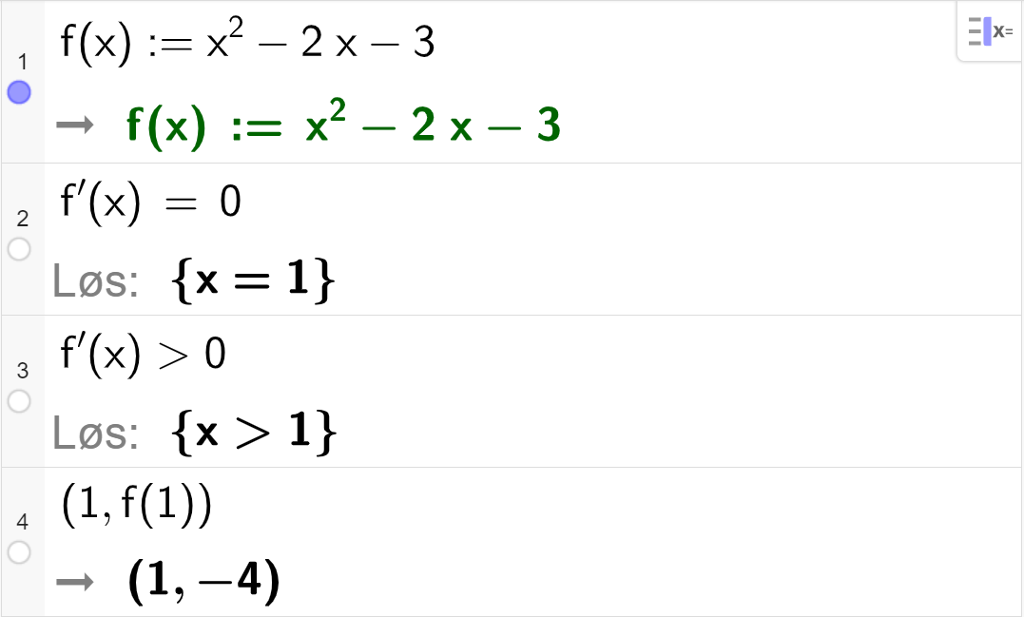 CAS-utregning med GeoGebra. På linje 1 er det skrevet f av x kolon er lik x i andre minus 2 x minus 3. Svaret er det samme. På linje 2 er det skrevet f derivert av x er lik 0. Svaret med "Løs" er x er lik 1. På linje 3 er det skrevet f derivert av x større enn 0. Svaret med "Løs" er x større enn 1. På linje 4 er det skrevet parentes 1 komma, f av 1 parentes slutt. Svaret er parentes 1 komma, minus 4 parentes slutt. Skjermutklipp.