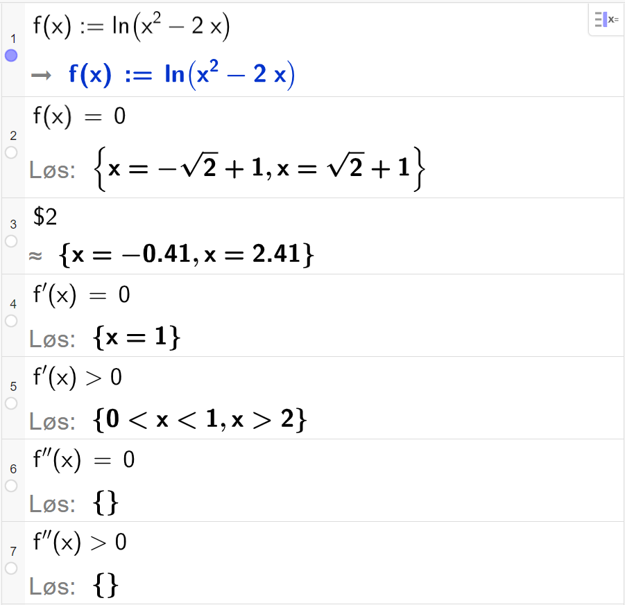 CAS-utregning i GeoGebra. På linje 1 er det skrevet f av x kolon er lik den naturlige logaritmen til parentes x i andre minus 2x parentes slutt. Svaret er det samme. På linje 2 er det skrevet f av x er lik 0. Svaret med "Løs" er x er lik minus roten av 2 pluss 1 eller x er lik roten av 2 pluss 1. På linje 3 er det skrevet dollartegn 2. Svaret med tilnærming er x er lik minus 0,41 eller x er lik 2,41. På linje 4 er det skrevet f derivert av x er lik 0. Svaret med "Løs" er x er lik 1. På linje 5 er det skrevet f derivert av x større enn 0. Svaret med "Løs" er 0 mindre enn x mindre enn 1 eller x større enn 2. På linje 6 er det skrevet f dobbeltderivert av x er lik 0. Svaret med "Løs" er ingen ting. På linje 7 er det skrevet  f dobbeltderivert større enn 0. Svaret med "Løs" er ingen ting. Skjermutklipp.