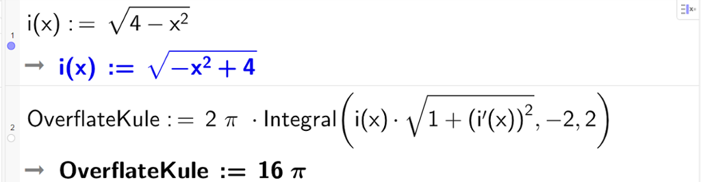 Beregning av overflaten av ei kule ved hjelp av integrasjon i CAS. I linje 1 defineres funksjon i ved å skrive i av x kolon er lik kvadratrot 4 minus x opphøyd i andre kvadratrot slutt. I linje 2 beregnes overflaten ved å skrive OverflateKule kolon er lik 2 ganger pi ganger integral parentes i av x ganger kvadratrot 1 pluss parentes i derivert av x parentes opphøyd i andre komma minus 2 komma 2 parentes slutt. Resultatet er OverflateKule kolon er lik 16 ganger pi. Skjermutklipp.