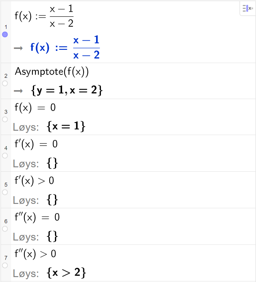 CAS-utrekning i GeoGebra. På linje 1 er det skrive f av x kolon er lik parentes x minus 1 parentes slutt delt på parentes x minus 2 parentes slutt. Svaret er det same. På linje 2 er det skrive "Asymptote" parentes f av x parentes slutt. Svaret er y er lik 1 og x er lik 2. På linje 3 er det skrive f av x er lik 0. Svaret med "Løys" er x er lik 1. På linje 4 er det skrive f derivert av x er lik 0. Svaret med "Løys" er ingen ting. På linje 5 er det skrive f derivert av x større enn 0. Svaret med "Løys" er ingen ting. På linje 6 er det skrive f dobbeltderivert av x er lik 0. Svaret med "Løys" er ingen ting. På linje 7 er det skrive f dobbeltderivert større enn 0. Svaret med "Løys" er x større enn 2. Skjermutklipp.