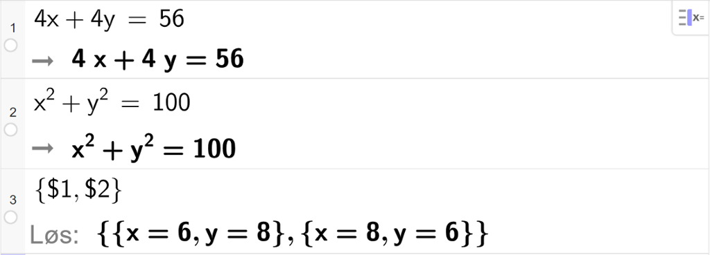 CAS-utregning med GeoGebra. På linje 1 er det skrevet 4 x pluss 4 y er lik 56. Svaret er det samme. På linje 2 er det skrevet x i andre pluss y i andre er lik 100. Svaret er det samme. På linje 3 er det skrevet sløyfeparentes dollartegn 1 komma, dollartegn 2 sløyfeparentes slutt. Svaret med "Løs" er sløyfeparentes x er lik 6 og y er lik 8 sløyfeparentes slutt komma, sløyfeparentes x er lik 8 og y er lik 6 sløyfeparentes slutt. Skjermutklipp.