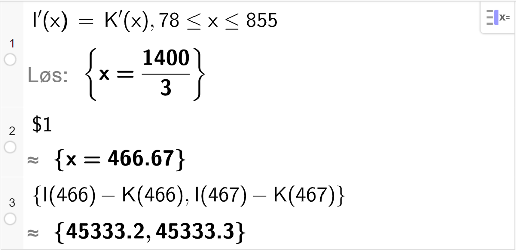 Skjermutklipp fra CAS-vinduet i GeoGebra. På linje 1 er det skrevet I derivert av x er lik K derivert av x komma 78 mindre enn eller lik x mindre enn eller lik 855. Svaret med "Løs" er x er lik 1400 delt på 3. På linje 2 er det skrevet dollartegn 1. Svaret med tilnærming er x er lik 466,67. På linje 3 er det skrevet sløyfeparentes I av 466 minus K av 466 komma I av 467 minus K av 467 sløyfeparentes slutt. Svaret med tilnærming er sløyfeparentes 45333,2 komma 45333,3 sløyfeparentes slutt.
