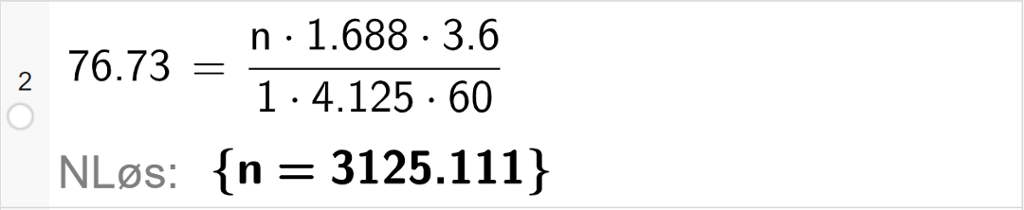 CAS-utregning med GeoGebra. På linje 2 er det skrevet 76,73 er lik parentes n multiplisert med 1,688 multiplisert med 3,6 parentes slutt delt på parentes 1 multiplisert med 4,125 multiplisert med 60 parentes slutt. Svaret med "NLøs" er n er lik 3125,111. Skjermutklipp.