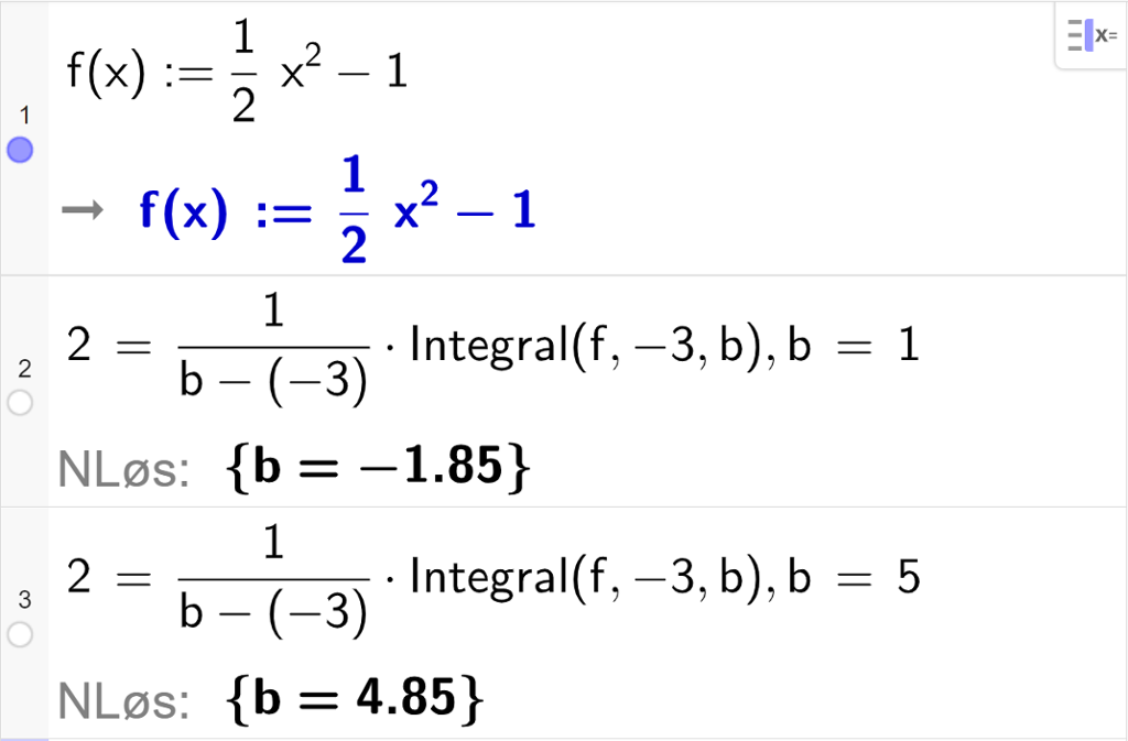 CAS-utregning med GeoGebra. På linje 1 er det skrevet f av x kolon er lik en halv x i andre minus 1. Svaret er det samme. På linje 2 er det skrevet 2 er lik 1 delt på parentes b minus minus 3 parentes slutt multiplisert med Integral parentes f komma, minus 3 komma, b parentes slutt komma, b er lik 1. Svaret med "N Løs" er b er lik minus 1,85. På linje 3 er det skrevet 2 er lik 1 delt på parentes b minus minus 3 parentes slutt multiplisert med Integral parentes f komma, minus 3 komma, b parentes slutt komma, b er lik 5. Svaret med "N Løs" er b er lik 4,85. Skjermutklipp.