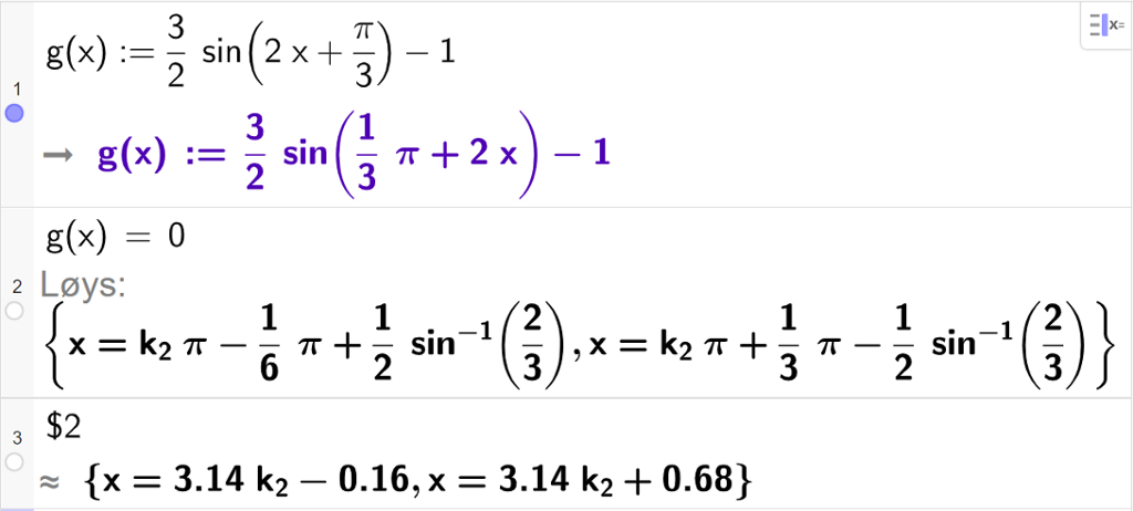 CAS-vindauget i GeoGebra. På linje 1 er det skrive g av x kolon er lik 3 halve multiplisert med sinus parentes 2 x pluss pi tredjedelar parentes slutt minus 1. Svaret er det same. På linje 2 er det skrive g av x er lik 0. Svaret med "Løys" er eit eksakt uttrykk som vi forenklar på neste linje. På linje 3 er det skrive dollarteikn 2. Svaret med tilnærming er x er lik 3,14 k 2 minus 0,16 eller x er lik 3,14 k 2 pluss 0,68. Skjermutklipp.