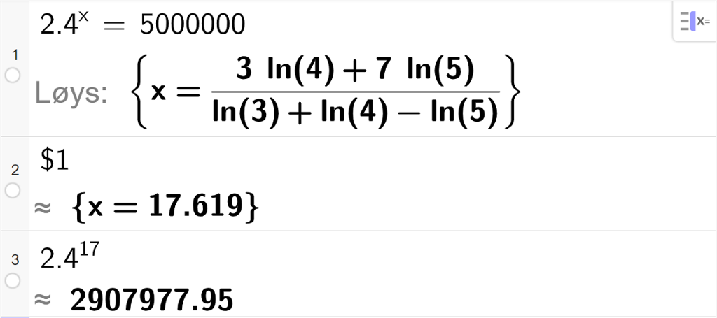 CAS-vindauget i GeoGebra, tre linjer. På linje 1 er det skrive 2,4 opphøgd i x er lik 5000000. Svaret med Løys er x er lik eit komplisert uttrykk som vi forenklar på neste linje. På linje 2 er det skrive dollarteikn 1. Svaret med tilnærming er x er lik 17,619. På linje 3 er det skrive 2,4 opphøgd i 17. Svaret med tilnærming er 2907977,95. Skjermutklipp.