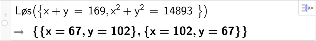 CAS-utregning med GeoGebra. På linje 1 er det skrevet Løs parentes sløyfeparentes x pluss y er lik 169 komma, x i andre pluss y i andre er lik 14893 sløyfeparentes slutt parentes slutt. Svaret er sløyfeparentes x er lik 67 og y er lik 102 sløyfeparentes slutt komma, sløyfeparentes x er lik 102 og y er lik 67 sløyfeparentes slutt. Skjermutklipp.