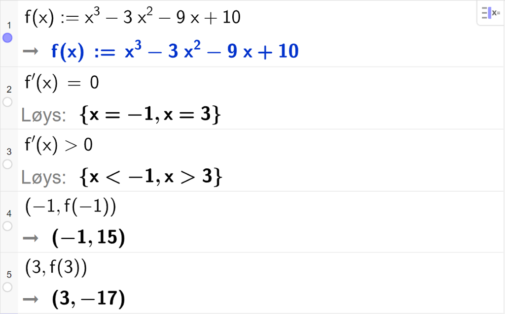 CAS-utrekning med GeoGebra. På linje 1 er det skrive f av x kolon er lik x i tredje minus 3 x i andre minus 9 x pluss 10. Svaret er det same. På linje 2 er det skrive f derivert av x er lik 0. Svaret med "Løys" er x er lik minus 1 eller x er lik 3. På linje 3 er det skrive f derivert av x større enn 0. Svaret med "Løys" er x mindre enn minus 1 eller x større enn 3. På linje 4 er det skrive parentes minus 1 komma, f av minus 1 parentes slutt. Svaret er parentes minus 1 komma, 15 parentes slutt. På linje 5 er det skrive parentes 3 komma, f av 3 parentes slutt. Svaret er parentes 3 komma, minus 17 parentes slutt. Skjermutklipp.
