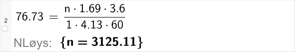 CAS-utrekning med GeoGebra. På linje 2 er det skrive 76,73 er lik parentes n multiplisert med 1,688 multiplisert med 3,6 parentes slutt delt på parentes 1 multiplisert med 4,125 multiplisert med 60 parentes slutt. Svaret med "NLøys" er n er lik 3125,111. Skjermutklipp.