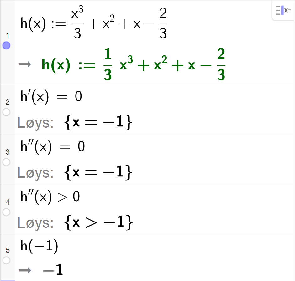 CAS-utrekning med GeoGebra. På linje 1 er det skrive h av x kolon er lik x i tredje delt på 3 pluss x i andre pluss x minus 2 tredelar. Svaret er det same. På linje 2 er det skrive h derivert av x er lik 0. Svaret med "Løys" er x er lik minus 1. På linje 3 er det skrive h dobbeltderivert av x er lik 0. Svaret med "Løys" er x er lik minus 1. På linje 4 er det skrive h dobbeltderivert av x større enn 0. Svaret med "Løys" er x større enn minus 1. På linje 5 er det skrive h av minus 1. Svaret er minus 1. Skjermutklipp.