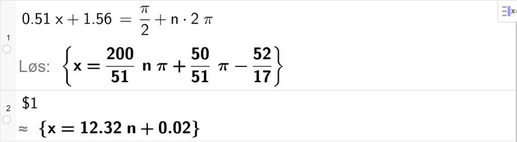 Casutregning med GeoGebra. På linje 1 er det skrevet 0,51 x pluss 1,56 er lik pi halve pluss n multiplisert med 2 pi. Svaret med "Løs" er 200 delt på 51 n pi pluss 50 delt på 51 pi minus 52 delt på 17. På linje 2 er det skrevet dollartegn 1. Svaret med tilnærming er x er lik 12,32 n pluss 0,02. Skjermutklipp.