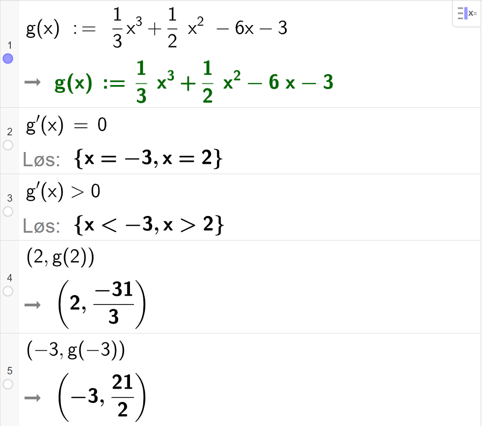 CAS-utregning med GeoGebra. På linje 1 er det skrevet g av x kolon er lik en tredels x i tredje pluss en halv x i andre minus 6 x minus 3. Svaret er det samme. På linje 2 er det skrevet g derivert av x er lik 0. Svaret med "Løs" er x er lik minus 3 eller x er lik 2. På linje 3 er det skrevet g derivert av x større enn 0. Svaret med "Løs" er x mindre enn minus 3 eller x større enn minus 2. På linje 4 er det skrevet parentes 2 komma, g av 2 parentes slutt. Svaret er parentes 2 komma, minus 31 tredeler parentes slutt. På linje 5 er det skrevet parentes minus 3 komma, g av minus 3 parentes slutt. Svaret er parentes minus 3 komma, 21 todeler parentes slutt. Skjermutklipp.