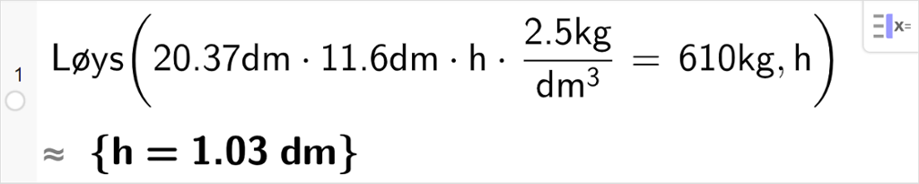 CAS-utrekning i GeoGebra. Det står Løys parentes 20,27 desimeter multiplisert med 11,6 desimeter h  parentes 2,5 kilogram dividert på kubikkdesimeter parentes slutt er lik 610 kilogram komma h parentes slutt. Svaret med tilnærming er sløyfeparentes h er lik 1,03 desimeter sløyfeparentes slutt. Skjermutklipp.