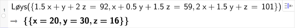 CAS-utrekning med GeoGebra. På linje 1 er det skrive Løys parentes sløyfeparentes 1,5 x pluss y pluss  2 z er lik 92 komma, x pluss 0,5 y pluss 1,5 z er lik 59 komma, 2 x pluss 1,5 y pluss z er lik 101 sløyfeparentes slutt parentes slutt. Svaret er x er lik 20 og y er lik 30 og z er lik 16. Skjermutklipp.