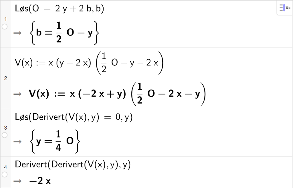 CAS-utregning med GeoGebra. På linje 1 er det skrevet Løs parentes O er lik 2 y pluss 2 b komma, b parentes slutt. Svaret er b er lik en halv O minus y. På linje 2 er det skrevet V av x kolon er lik x multiplisert med parentes y minus 2 x parentes slutt parentes en halv O minus y minus 2 x parentes slutt. Svaret er det samme. På linje 3 er det skrevet Løs parentes Derivert parentes V av parentes x parentes slutt komma, y parentes slutt er lik 0 komma, y parentes slutt. Svaret er y er lik en fjerdedels O. På linje 4 er det skrevet Derivert parentes Derivert parentes V av parentes x parentes slutt komma, y parentes slutt komma, y parentes slutt. Svaret er minus 2 x. Skjermutklipp.