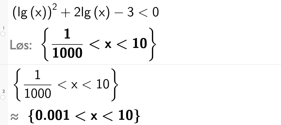 CAS-utregning med GeoGebra. På linje 1 er det skrevet parentes l g x parentes slutt i andre pluss 2 l g x minus 3 mindre enn null. Svaret med Løs er 1 tusendel mindre enn x mindre enn 10. På linje 2 er det skrevet sløyfeparentes 1 tusendel mindre enn x mindre enn 10 sløyfeparentes slutt. Svaret med tilnærming er 0,001 mindre enn x mindre enn 10. Skjermutklipp.