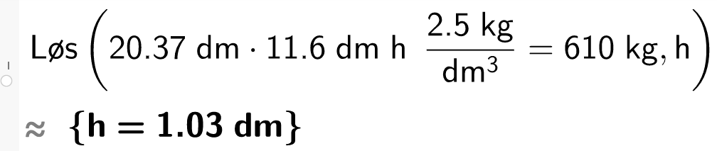 CAS-utregning i GeoGebra. Det står Løs parentes 20,27 desimeter multiplisert med 11,6 desimeter h  parentes 2,5 kilogram dividert på kubikkdesimeter parentes slutt er lik 610 kilogram komma h parentes slutt. Svaret med tilnærming er sløyfeparentes h er lik 1,03 desimeter sløyfeparentes slutt. Skjermutklipp.