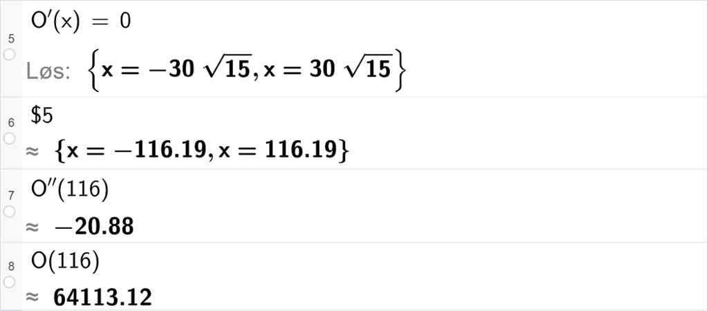 Skjermutklipp som viser CAS-utregning med GeoGebra. På linje 5 er likningen O derivert av x lik 0 løst. Svaret med "Løs" er x er lik minus 30 rot 15 eller x er lik 30 rot 15. På linje 6 er det skrevet dollartegn 5. Svaret med tilnærming er x er lik minus 116,19 eller x er lik 116,19. På linje 7 er O dobbeltderivert av 116 regnet ut med tilnærming til minus 20,88. På linje 8 er O av 116 regnet ut med tilnærming til 64113,12. 