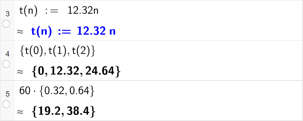 Casutregning med GeoGebra. På linje 3 er det skrevet t av n kolon er lik 12,32 n. Svaret er det samme. På linje 4 er det skrevet sløyfeparentes t av 0 komma, t av 1 komma, t av 2 sløyfeparentes slutt. Svaret med tilnærming er sløyfeparentes 0 komma, 12,32 komma, 24,64 sløyfeparentes slutt. På linje 5 er det skrevet 60 multiplisert med sløyfeparentes 0,32 komma, 0,64 sløyfeparentes slutt. Svaret med tilnærming er sløyfeparentes 19,2 komma, 38,4 sløyfeparentes slutt. Skjermutklipp. 