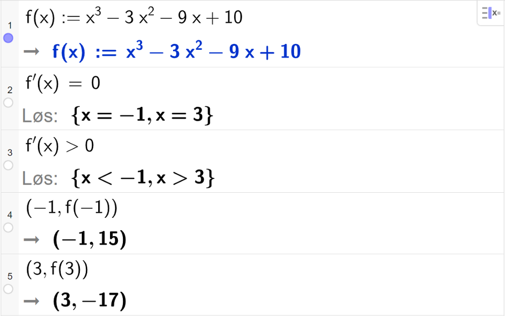 CAS-utregning med GeoGebra. På linje 1 er det skrevet f av x kolon er lik x i tredje minus 3 x i andre minus 9 x pluss 10. Svaret er det samme. På linje 2 er det skrevet f derivert av x er lik 0. Svaret med "Løs" er x er lik minus 1 eller x er lik 3. På linje 3 er det skrevet f derivert av x større enn 0. Svaret med "Løs" er x mindre enn minus 1 eller x større enn 3. På linje 4 er det skrevet parentes minus 1 komma, f av minus 1 parentes slutt. Svaret er parentes minus 1 komma, 15 parentes slutt. På linje 5 er det skrevet parentes 3 komma, f av 3 parentes slutt. Svaret er parentes 3 komma, minus 17 parentes slutt. Skjermutklipp.