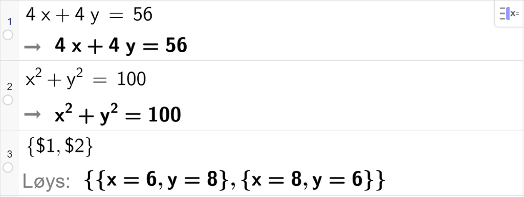 CAS-utrekning med GeoGebra. På linje 1 er det skrive 4 x pluss 4 y er lik 56. Svaret er det same. På linje 2 er det skrive x i andre pluss y i andre er lik 100. Svaret er det same. På linje 3 er det skrive sløyfeparentes dollarteikn 1 komma, dollarteikn 2 sløyfeparentes slutt. Svaret med "Løys" er sløyfeparentes x er lik 6 og y er lik 8 sløyfeparentes slutt komma, sløyfeparentes x er lik 8 og y er lik 6 sløyfeparentes slutt. Skjermutklipp.