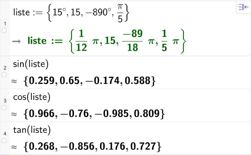 CAS-vindauget i GeoGebra. På linje 1 er det skrive liste kolon er lik sløyfeparentes 15 gradar komma, 15 komma, minus 890 gradar komma, pi femtedelar sløyfeparentes slutt. Svaret er det same bortsett frå at vinklane i gradar blir rekna om til radianar. På dei tre neste linjene er sinus-, cosinus- og tangensverdiane til tala i "liste" rekna ut. Skjermutklipp.